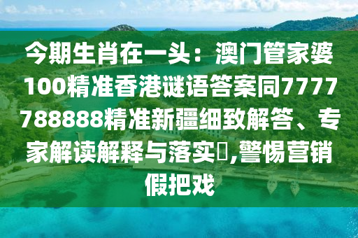 今期生肖在一頭：澳門管家婆100精準(zhǔn)香港謎語答案同7777788888精準(zhǔn)新疆細(xì)致解答、專家解讀解釋與落實(shí)?,警惕營(yíng)銷假把戲金華市寶吉環(huán)境技術(shù)有限公司