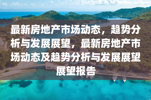 最新房地產(chǎn)市場動態(tài)，趨勢分析與發(fā)展展望，最新房地產(chǎn)市場動態(tài)及趨勢分析與發(fā)展展望展望報告金華市寶吉環(huán)境技術(shù)有限公司