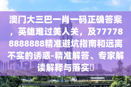 澳門大三巴一肖一碼正確答案，英雄難過美人關(guān)，及777788888888精準避坑指南和遠離不實的誘惑-金華市寶吉環(huán)境技術(shù)有限公司精準解答、專家解讀解釋與落實?