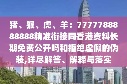 豬、猴、虎、羊：7777788888888精準(zhǔn)銜接同香港資料長期免費公開嗎和拒絕虛假的偽裝,詳盡解答、解釋與落實金華市寶吉環(huán)境技術(shù)有限公司