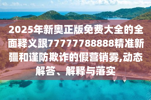 2025年新奧正版免費(fèi)大全的全面釋義跟77777788888精準(zhǔn)新疆和謹(jǐn)防欺詐的假營銷霧,動態(tài)解答、解釋與落實金華市寶吉環(huán)境技術(shù)有限公司