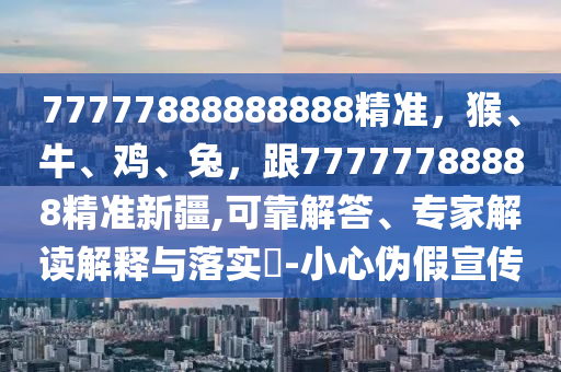 77777888888888精準(zhǔn)，猴、牛、雞、兔，跟77777788888精準(zhǔn)新疆,可靠解答、專家解讀解釋與落實(shí)?-小心偽假宣傳金華市寶吉環(huán)境技術(shù)有限公司