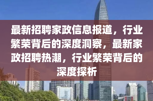 最新招聘家政信息報(bào)道，行業(yè)繁榮背后的深度洞察，最新家政招聘熱潮，行業(yè)繁榮背后的深度探析金華市寶吉環(huán)境技術(shù)有限公司