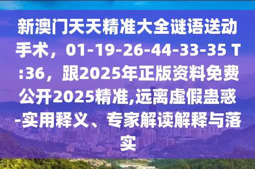 新澳門天天精準(zhǔn)大全謎語送動手術(shù)，01-19-26-44-33-35 T:36，跟2025年正版資料免費公開2025精準(zhǔn),遠離虛假蠱惑-實用釋義、專家金華市寶吉環(huán)境技術(shù)有限公司解讀解釋與落實