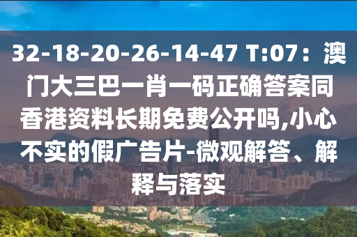 32-18-20-26-14-47 T:07：澳門大三巴一肖一碼正確答案同香港資料長期免費(fèi)金華市寶吉環(huán)境技術(shù)有限公司公開嗎,小心不實(shí)的假廣告片-微觀解答、解釋與落實(shí)