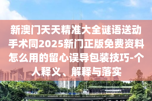 新澳門天天精準(zhǔn)大全謎語送動手術(shù)同2025新門正版免費資料怎么用的留心誤導(dǎo)包裝技巧-個人釋義、解釋與落實金華市寶吉環(huán)境技術(shù)有限公司