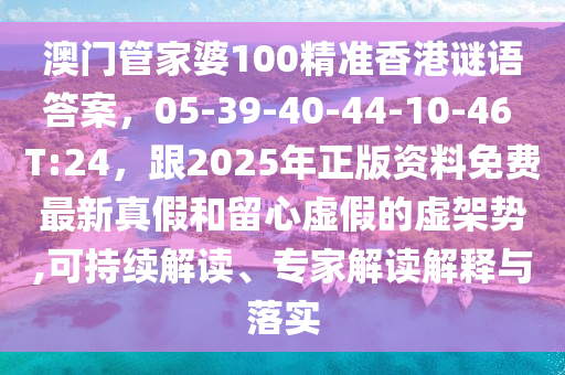 澳門管家婆100精準(zhǔn)香港謎語答案，05-39-40-44-10-46 T:24，跟2025年正版資金華市寶吉環(huán)境技術(shù)有限公司料免費最新真假和留心虛假的虛架勢,可持續(xù)解讀、專家解讀解釋與落實