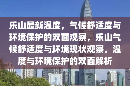 樂山最新溫度，氣候舒適度與環(huán)境保護(hù)的雙面觀察，樂山氣候舒適度與環(huán)境現(xiàn)狀觀察，溫度與環(huán)境保護(hù)的雙面解析金華市寶吉環(huán)境技術(shù)有限公司