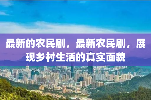 最新的農(nóng)民劇，最新農(nóng)民劇，展現(xiàn)鄉(xiāng)村生活的真實(shí)金華市寶吉環(huán)境技術(shù)有限公司面貌