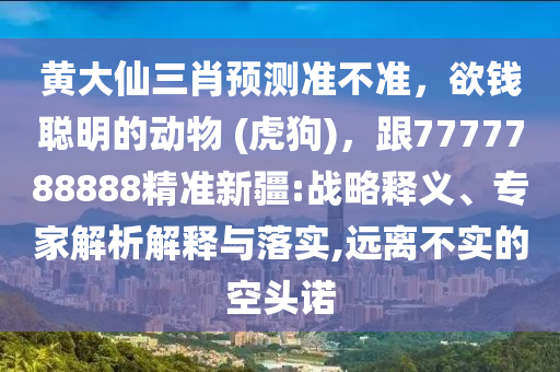 黃大仙三肖預(yù)測準(zhǔn)不準(zhǔn)，欲錢聰明的動物 (虎狗)，跟7777788888精準(zhǔn)新疆:戰(zhàn)略釋義、專家解析解釋與落實,遠離不實的空頭諾金華市寶吉環(huán)境技術(shù)有限公司