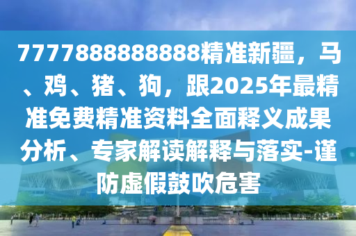 7777888888888精金華市寶吉環(huán)境技術有限公司準新疆，馬、雞、豬、狗，跟2025年最精準免費精準資料全面釋義成果分析、專家解讀解釋與落實-謹防虛假鼓吹危害