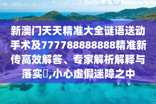 新澳門天天精準大全謎語送動手術及777788888888精準新傳高效解答、專家解析解釋與落實?,小心虛假迷障之中金華市寶吉環(huán)境技術有限公司