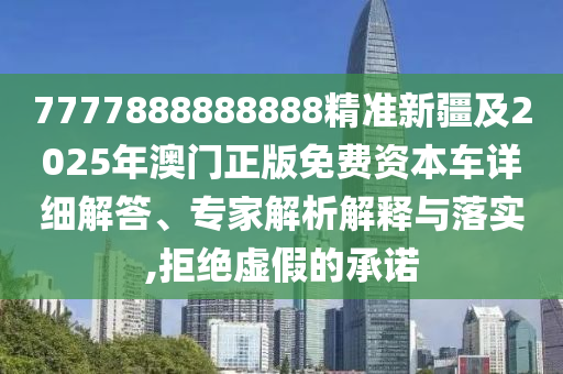 7777888888888精準新疆金華市寶吉環(huán)境技術有限公司及2025年澳門正版免費資本車詳細解答、專家解析解釋與落實,拒絕虛假的承諾