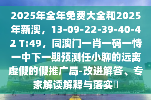 2025年全年免費(fèi)大全和2025年新澳，13-09-22-39-40-42 T:49，同澳門一肖一碼一恃一中下一期預(yù)測任小聊的遠(yuǎn)離虛假的假推廣局-改進(jìn)解答、專家解讀解釋與落實(shí)?金華市寶吉環(huán)境技術(shù)有限公司