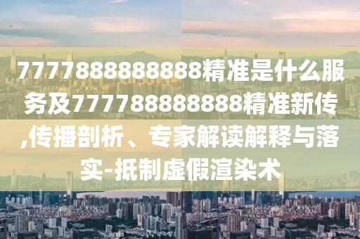 7777888888888精準(zhǔn)金華市寶吉環(huán)境技術(shù)有限公司是什么服務(wù)及777788888888精準(zhǔn)新傳,傳播剖析、專家解讀解釋與落實(shí)-抵制虛假渲染術(shù)