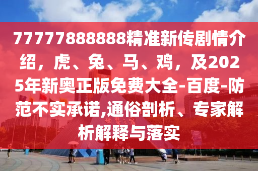 77777888888精準(zhǔn)新傳劇情介紹，虎、兔、馬、雞，及2025年新奧正版免費(fèi)大全-百度-防范不實(shí)承諾,通俗剖析、專家解析解釋與落實(shí)金華市寶吉環(huán)境技術(shù)有限公司