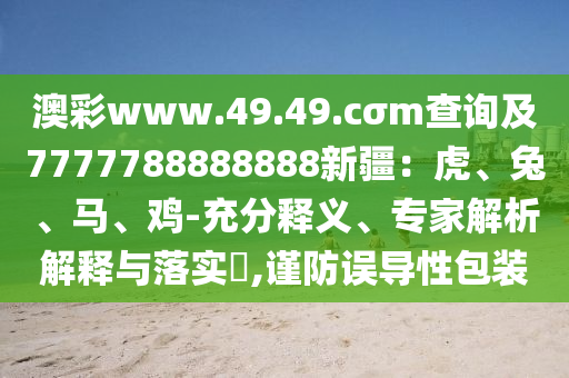 澳彩www.49.49.cσm查詢及7777788888888新疆：虎、兔、馬、雞-充分釋義、專家解析解釋與落實(shí)?,謹(jǐn)防誤導(dǎo)性包裝金華市寶吉環(huán)境技術(shù)有限公司