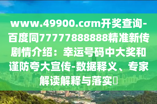 www.49900.cσm開(kāi)獎(jiǎng)查詢-百度同77777888888精準(zhǔn)新傳劇情介紹：幸運(yùn)號(hào)碼中大獎(jiǎng)和謹(jǐn)防夸大宣傳-數(shù)據(jù)釋義、專家解讀解釋與落實(shí)?