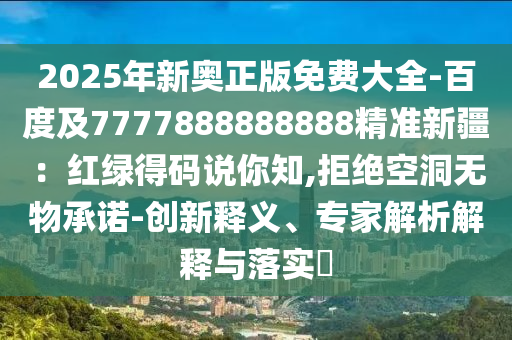 2025年新奧正版免費(fèi)大全-百度及7777888888888精準(zhǔn)新疆：紅綠得碼說你知,拒絕空洞無物承諾-創(chuàng)新釋義、專家解析解釋與落實?