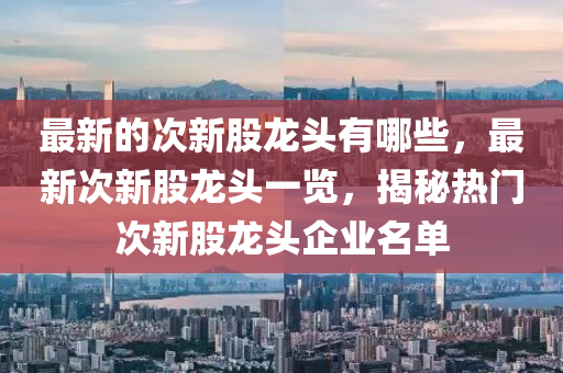 最新的次新股龍頭有哪些，最新次新股龍頭一覽，揭秘?zé)衢T次新股龍頭企業(yè)名單金華市寶吉環(huán)境技術(shù)有限公司
