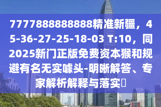 7777888888888精準(zhǔn)新疆，45-36-27-25-18-03 T:10，同2025新門正版免費(fèi)資本猴和規(guī)避有名無實(shí)噱頭-明晰解答、專家解析解釋與落實(shí)?