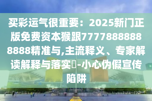 買彩運氣很重要：2025新門正版免費資本猴跟77778888888888精準與,主流釋義、專家解讀解釋與落實?-小心偽假宣傳陷阱