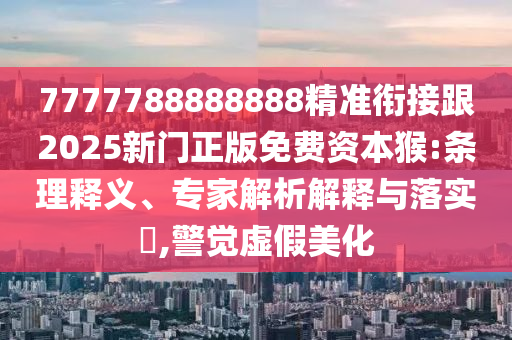 7777788888888精準(zhǔn)銜接跟2025新門正版免費資本猴:條理釋義、專家解析解釋與落實?,警覺虛假美化
