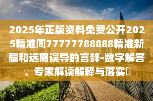 2025年正版資料免費公開2025精準同77777788888精準新疆和遠離誤導的言辭-數字解答、專家解讀解釋與落實?