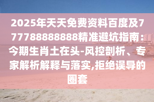 2025年天天免費(fèi)資料百度及777788888888精準(zhǔn)避坑指南：今期生肖土在頭-風(fēng)控剖析、專家解析解釋與落實(shí),拒絕誤導(dǎo)的圈套