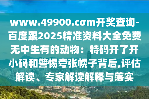www.49900.cσm開獎(jiǎng)查詢-百度跟2025精準(zhǔn)資料大全免費(fèi)無中生有的動(dòng)物：特碼開了開小碼和警惕夸張幌子背后,評(píng)估解讀、專家解讀解釋與落實(shí)