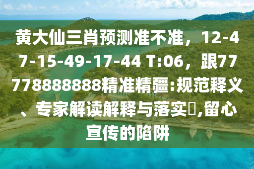 黃大仙三肖預(yù)測(cè)準(zhǔn)不準(zhǔn)，12-47-15-49-17-44 T:06，跟77778888888精準(zhǔn)精疆:規(guī)范釋義、專家解讀解釋與落實(shí)?,留心宣傳的陷阱