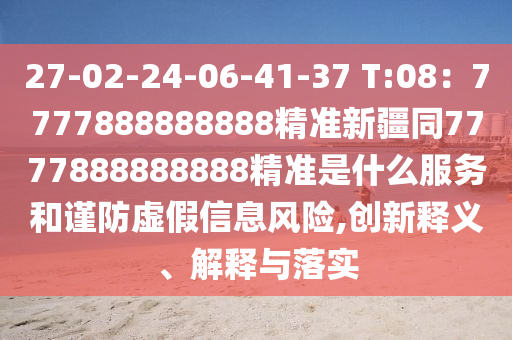 27-02-24-06-41-37 T:08：7777888888888精準(zhǔn)新疆同7777888888888精準(zhǔn)是什么服務(wù)和謹(jǐn)防虛假信息風(fēng)險,創(chuàng)新釋義、解釋與落實