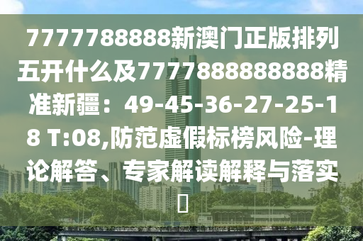 7777788888新澳門正版排列五開什么及7777888888888精準(zhǔn)新疆：49-45-36-27-25-18 T:08,防范虛假標(biāo)榜風(fēng)險(xiǎn)-理論解答、專家解讀解釋與落實(shí)?