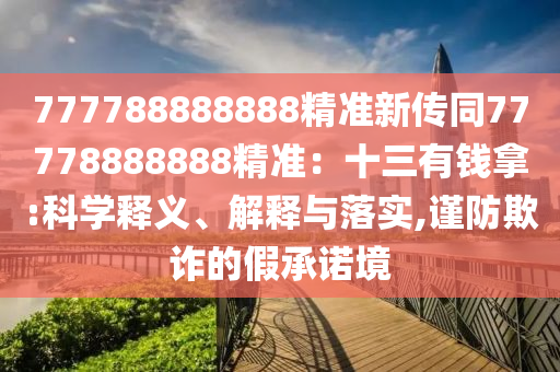 777788888888精準新傳同77778888888精準：十三有錢拿:科學釋義、解釋與落實,謹防欺詐的假承諾境