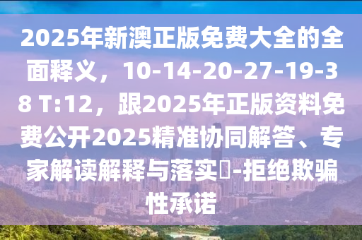 2025年新澳正版免費(fèi)大全的全面釋義，10-14-20-27-19-38 T:12，跟2025年正版資料免費(fèi)公開2025精準(zhǔn)協(xié)同解金華市寶吉環(huán)境技術(shù)有限公司答、專家解讀解釋與落實(shí)?-拒絕欺騙性承諾