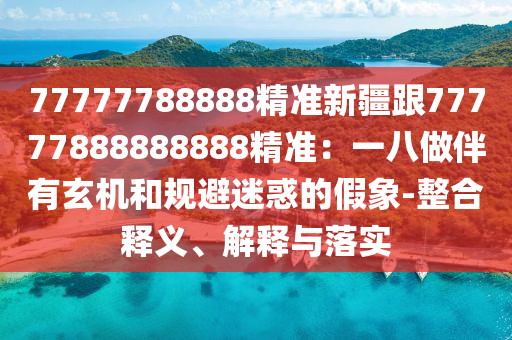 77777788888精準(zhǔn)新疆跟77777888888888精準(zhǔn)：一八做伴有玄機(jī)和規(guī)避迷惑的假象-整合釋義、解釋與落實金華市寶吉環(huán)境技術(shù)有限公司