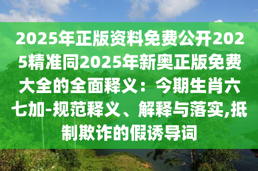 2025年正版資料免費(fèi)公開2025精準(zhǔn)同2025年新奧正版免費(fèi)大全的全面釋義：今期生肖六七加-規(guī)范釋義、解釋與落實(shí),抵制欺詐的假誘導(dǎo)詞
