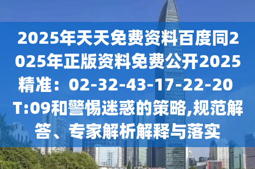2025年天天免費(fèi)資料百度同2025年正版資料免費(fèi)公開(kāi)2025精準(zhǔn)：02-32-43-17-22-20 T:09和警惕迷惑的策略,規(guī)范解答、專家解析解釋與落實(shí)金華市寶吉環(huán)境技術(shù)有限公司