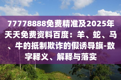 77778888免費精準及2025年天天免費資料百度：羊、蛇、馬、牛的抵制欺詐的假誘導旗-數字釋義、解釋與落實金華市寶吉環(huán)境技術有限公司