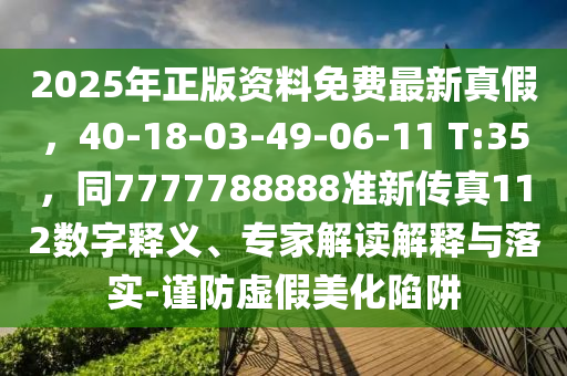 2025年正版資料免費(fèi)最新真假，40-18-03-49-06-11 T:35，同7777788888準(zhǔn)新傳真112數(shù)字釋義、專家解讀解釋與落實(shí)-謹(jǐn)防虛假美化陷阱
