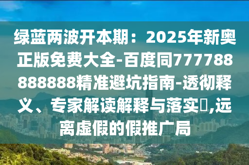 綠藍(lán)兩波開本期：2025年新奧正版免費(fèi)大全-百度同777788888888精準(zhǔn)避坑指南-透徹釋義、專家解讀解釋與落實(shí)?,遠(yuǎn)離虛假的假推廣局