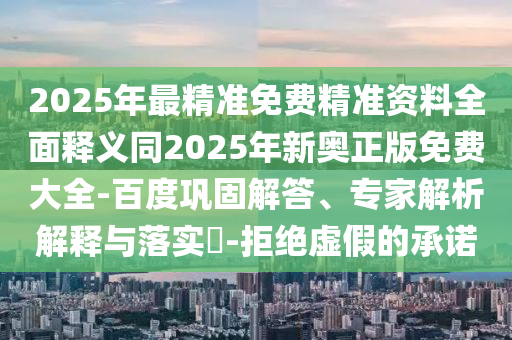 2025年最精準(zhǔn)免費(fèi)精準(zhǔn)資料全面釋義同2025年新奧正版免費(fèi)大全-百度鞏固解答、專家解析解釋與落實(shí)?-拒絕虛假的承諾
