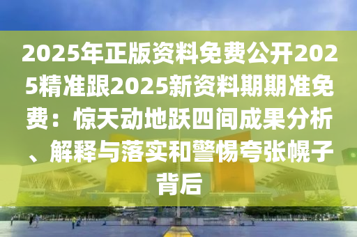 2025年正版資料免費公開2025精準(zhǔn)跟2025新資料期期準(zhǔn)免費：驚天動地躍四間成果分析、解釋與落實和警惕夸張幌子背后