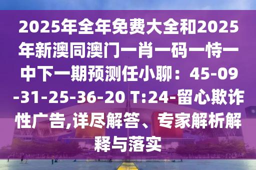 2025年全年免費大全和2025年新澳同澳門一肖一碼一恃一中下一期預測任小聊：45-09-31-25-36-20 T:24-留心欺詐性廣告,詳盡解答、專家解析解釋與落實