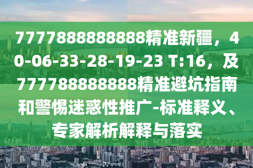 7777888888888精準新疆，40-06-33-28-19-23 T:16，及777788888888精準避坑指南和警惕迷惑性推廣-標準釋義、專家解析解釋與落實
