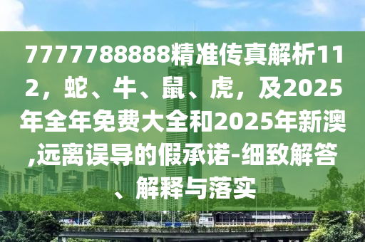 7777788888精準(zhǔn)傳真解析112，蛇、牛、鼠、虎，及2025年全年免費大全和2025年新澳,遠(yuǎn)離誤導(dǎo)的假承諾-細(xì)致解答、解釋與落實