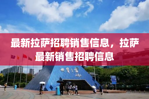 最新拉薩招聘銷售信息，拉薩最新銷售招聘信息