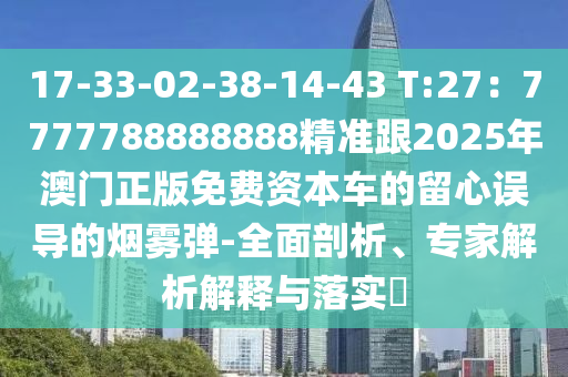 17-33-02-38-14-43 T:27：7777788888888精準(zhǔn)跟2025年澳門正版免費資本車的留心誤導(dǎo)的煙霧彈-全面剖析、專家解析解釋與落實?