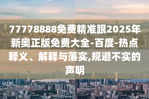 77778888免費(fèi)精準(zhǔn)跟2025年新奧正版免費(fèi)大全-百度-熱點(diǎn)釋義、解釋與落實(shí),規(guī)避不實(shí)的聲明