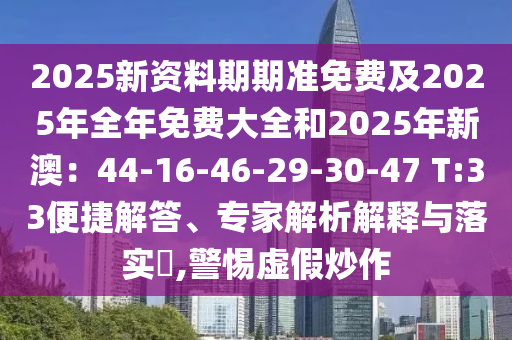 2025新資料期期準免費及2025年全年免費大全和2025年新澳：44-16-46-29-30-47 T:33便捷解答、專家解析解釋與落實?,警惕虛假炒作